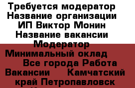 Требуется модератор › Название организации ­ ИП Виктор Монин › Название вакансии ­ Модератор › Минимальный оклад ­ 6 200 - Все города Работа » Вакансии   . Камчатский край,Петропавловск-Камчатский г.